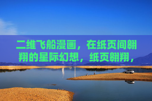 二维飞船漫画，在纸页间翱翔的星际幻想，纸页翱翔，二维飞船的星际幻想