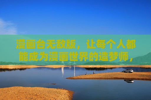 漫画台无敌版，让每个人都能成为漫画世界的造梦师，漫画台无敌版，人人都是漫画造梦师