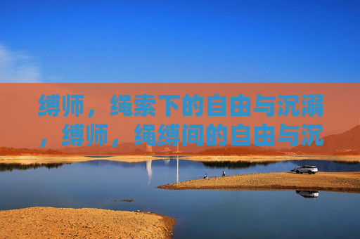 缚师，绳索下的自由与沉溺，缚师，绳缚间的自由与沉溺