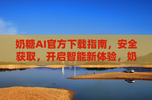 奶糖AI官方下载指南，安全获取，开启智能新体验，奶糖AI官方下载指南，安全获取，开启智能新体验