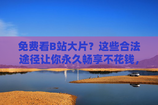 免费看B站大片？这些合法途径让你永久畅享不花钱，免费看B站大片？合法途径永久畅享不花钱