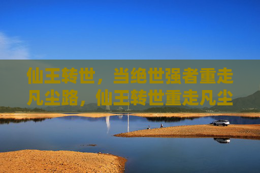 仙王转世，当绝世强者重走凡尘路，仙王转世重走凡尘强者路