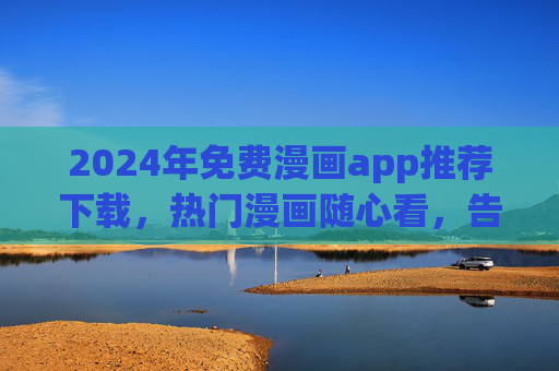 2024年免费漫画app推荐下载，热门漫画随心看，告别付费烦恼！2024年免费漫画app推荐下载，热门随心看，告别付费烦恼