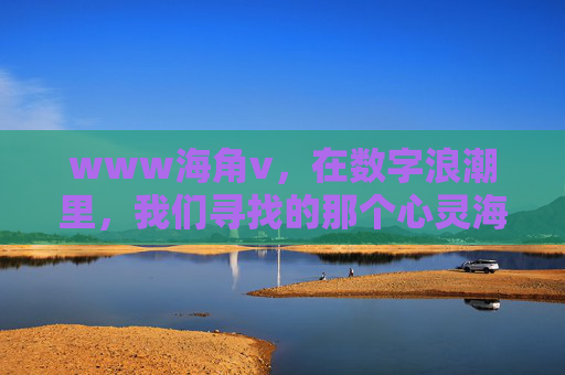www海角v，在数字浪潮里，我们寻找的那个心灵海角，数字浪潮里的心灵海角