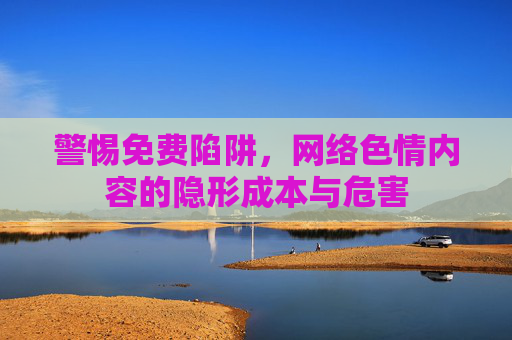 警惕免费陷阱，网络色情内容的隐形成本与危害
