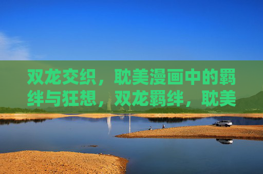 双龙交织，耽美漫画中的羁绊与狂想，双龙羁绊，耽美漫画的狂想交织
