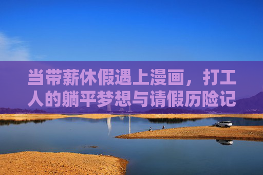 当带薪休假遇上漫画，打工人的躺平梦想与请假历险记，漫画打工人带薪休假，躺平梦想与请假历险