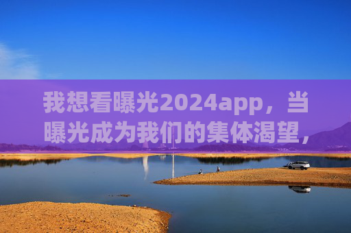 我想看曝光2024app，当曝光成为我们的集体渴望，我们在寻找什么？曝光2024，当被看见成为集体渴望，我们在寻找什么？