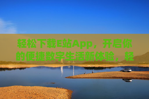 轻松下载E站App,开启你的便捷数字生活新体验,轻松下载E站App,开启便捷数字生活新体验 轻松下载E站App,开启你的便捷数字生活新体验,轻松下载E站App,开启便捷数字生活新体验