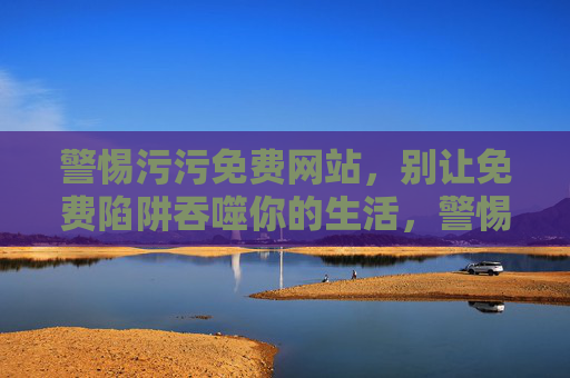 警惕污污免费网站,别让免费陷阱吞噬你的生活,警惕污污免费网站,别让免费陷阱吞噬你的生活 警惕污污免费网站,别让免费陷阱吞噬你的生活,警惕污污免费网站,别让免费陷阱吞噬你的生活