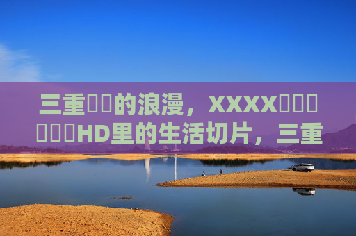 三重馃崋的浪漫，XXXX馃崋馃崋馃崋HD里的生活切片，三重馃崋的浪漫，HD里的生活切片