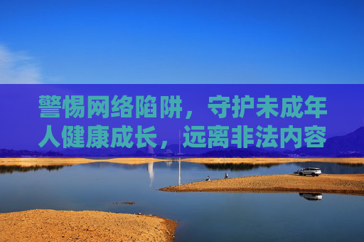 警惕网络陷阱,守护未成年人健康成长,远离非法内容,守护未成年人健康成长,警惕网络陷阱,远离非法内容 警惕网络陷阱,守护未成年人健康成长,远离非法内容,守护未成年人健康成长,警惕网络陷阱,远离非法内容