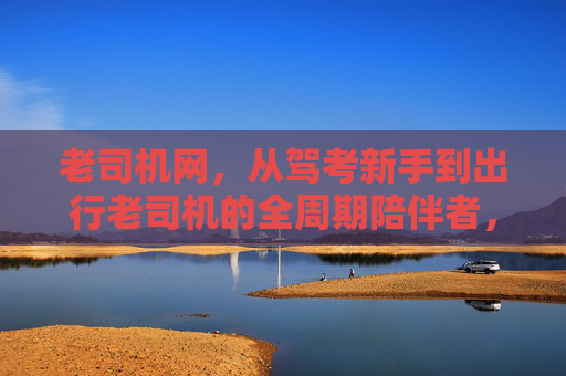 老司机网,从驾考新手到出行老司机的全周期陪伴者,从新手到老司机,老司机网全程陪伴 老司机网,从驾考新手到出行老司机的全周期陪伴者,从新手到老司机,老司机网全程陪伴