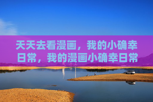 天天去看漫画,我的小确幸日常,我的漫画小确幸日常 天天去看漫画,我的小确幸日常,我的漫画小确幸日常