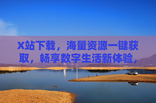 X站下载,海量资源一键获取,畅享数字生活新体验,X站下载,海量资源一键获取,畅享数字生活新体验 X站下载,海量资源一键获取,畅享数字生活新体验,X站下载,海量资源一键获取,畅享数字生活新体验