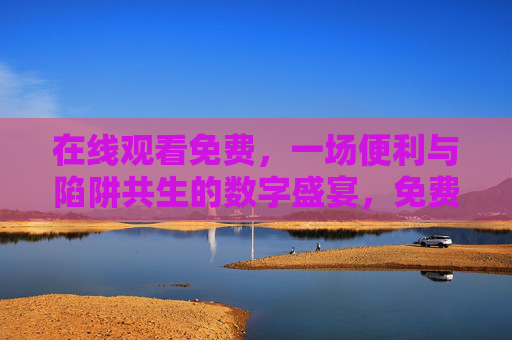 在线观看免费,一场便利与陷阱共生的数字盛宴,免费在线,便利与陷阱共生的数字盛宴 在线观看免费,一场便利与陷阱共生的数字盛宴,免费在线,便利与陷阱共生的数字盛宴