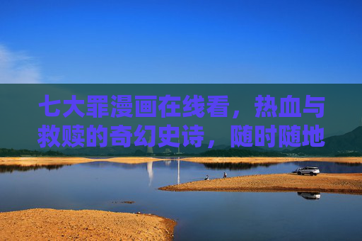 七大罪漫画在线看，热血与救赎的奇幻史诗，随时随地开启布里塔尼亚之旅，七大罪，热血救赎的奇幻史诗，随时随地开启布里塔尼亚之旅