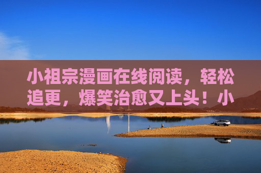 小祖宗漫画在线阅读,轻松追更,爆笑治愈又上头!小祖宗漫画,轻松追更,爆笑治愈又上头! 小祖宗漫画在线阅读,轻松追更,爆笑治愈又上头!小祖宗漫画,轻松追更,爆笑治愈又上头!