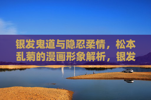 银发鬼道与隐忍柔情，松本乱菊的漫画形象解析，银发鬼道下的隐忍柔情，松本乱菊漫画形象解析
