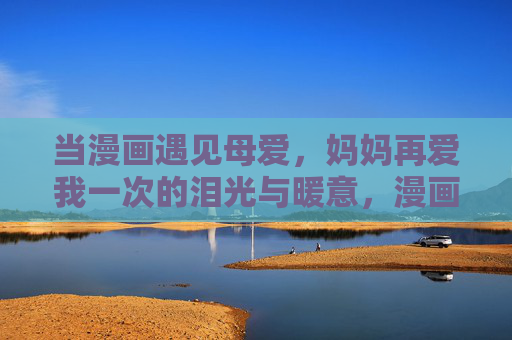当漫画遇见母爱,妈妈再爱我一次的泪光与暖意,漫画母爱,泪光与暖意 当漫画遇见母爱,妈妈再爱我一次的泪光与暖意,漫画母爱,泪光与暖意