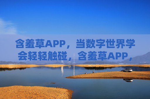 含羞草APP,当数字世界学会轻轻触碰,含羞草APP,当数字世界学会轻轻触碰 含羞草APP,当数字世界学会轻轻触碰,含羞草APP,当数字世界学会轻轻触碰
