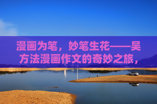 漫画为笔,妙笔生花——吴方法漫画作文的奇妙之旅,漫画为笔,妙笔生花 漫画为笔,妙笔生花——吴方法漫画作文的奇妙之旅,漫画为笔,妙笔生花