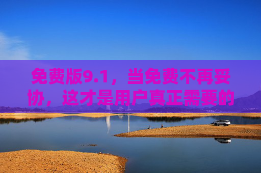 免费版9.1,当免费不再妥协,这才是用户真正需要的工具,免费版9.1,免费不妥协,这才是用户真正需要的工具 免费版9.1,当免费不再妥协,这才是用户真正需要的工具,免费版9.1,免费不妥协,这才是用户真正需要的工具