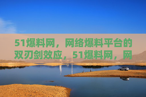 51爆料网,网络爆料平台的双刃剑效应,51爆料网,网络爆料平台的双刃剑 51爆料网,网络爆料平台的双刃剑效应,51爆料网,网络爆料平台的双刃剑