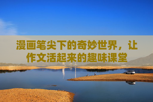 漫画笔尖下的奇妙世界，让作文活起来的趣味课堂