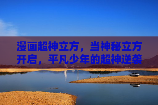 漫画超神立方,当神秘立方开启,平凡少年的超神逆袭之路,超神立方,平凡少年的逆袭之路 漫画超神立方,当神秘立方开启,平凡少年的超神逆袭之路,超神立方,平凡少年的逆袭之路