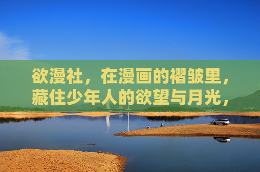 欲漫社,在漫画的褶皱里,藏住少年人的欲望与月光,欲漫社,褶皱里的少年欲与月光 欲漫社,在漫画的褶皱里,藏住少年人的欲望与月光,欲漫社,褶皱里的少年欲与月光