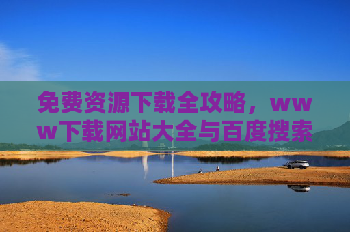免费资源下载全攻略,www下载网站大全与百度搜索技巧,免费资源下载全攻略,网站大全与搜索技巧 免费资源下载全攻略,www下载网站大全与百度搜索技巧,免费资源下载全攻略,网站大全与搜索技巧