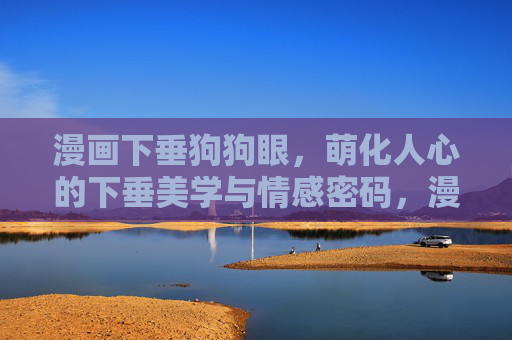 漫画下垂狗狗眼，萌化人心的下垂美学与情感密码，漫画下垂狗狗眼，萌化人心的下垂美学与情感密码