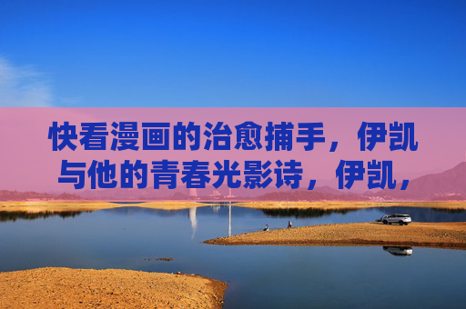 快看漫画的治愈捕手,伊凯与他的青春光影诗,伊凯,治愈捕手的青春光影诗 快看漫画的治愈捕手,伊凯与他的青春光影诗,伊凯,治愈捕手的青春光影诗