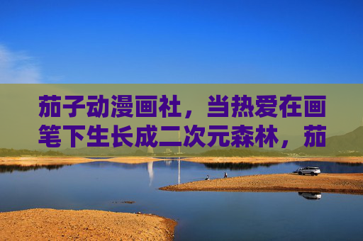 茄子动漫画社,当热爱在画笔下生长成二次元森林,茄子动漫,热爱为笔,绘二次元森林 茄子动漫画社,当热爱在画笔下生长成二次元森林,茄子动漫,热爱为笔,绘二次元森林
