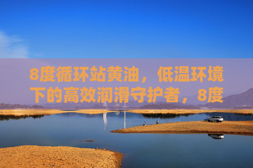 8度循环站黄油,低温环境下的高效润滑守护者,8度循环站黄油,低温高效润滑守护者 8度循环站黄油,低温环境下的高效润滑守护者,8度循环站黄油,低温高效润滑守护者
