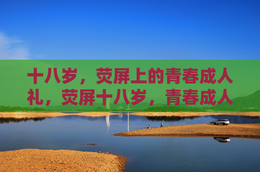 十八岁,荧屏上的青春成人礼,荧屏十八岁,青春成人礼 十八岁,荧屏上的青春成人礼,荧屏十八岁,青春成人礼