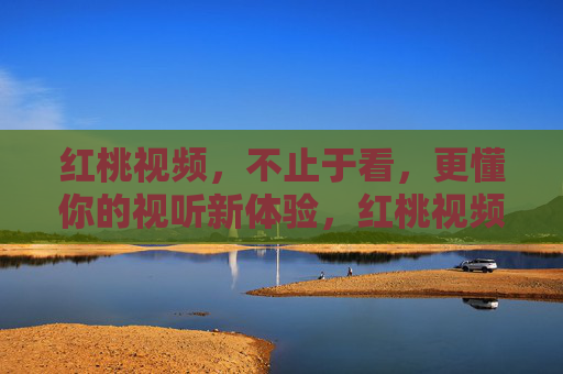 红桃视频,不止于看,更懂你的视听新体验,红桃视频,不止看,懂你视听新体验 红桃视频,不止于看,更懂你的视听新体验,红桃视频,不止看,懂你视听新体验