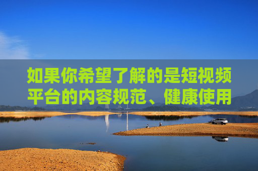 如果你希望了解的是短视频平台的内容规范、健康使用方式,或者如何辨别和抵制不良信息,我们可以从这些角度进行探讨。例如,规范与健康使用指南 如果你希望了解的是短视频平台的内容规范、健康使用方式,或者如何辨别和抵制不良信息,我们可以从这些角度进行探讨。例如,规范与健康使用指南