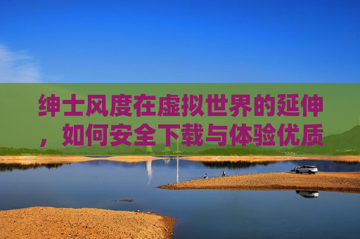 绅士风度在虚拟世界的延伸,如何安全下载与体验优质绅士主题游戏,绅士风度虚拟延伸,安全下载与体验优质绅士游戏指南 绅士风度在虚拟世界的延伸,如何安全下载与体验优质绅士主题游戏,绅士风度虚拟延伸,安全下载与体验优质绅士游戏指南