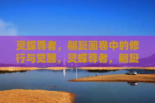灵蝶尊者,翩跹画卷中的修行与觉醒,灵蝶尊者,翩跹画卷中的修行觉醒 灵蝶尊者,翩跹画卷中的修行与觉醒,灵蝶尊者,翩跹画卷中的修行觉醒