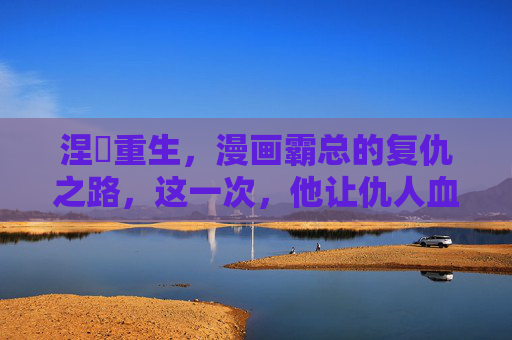 涅槃重生,漫画霸总的复仇之路,这一次,他让仇人血债血偿,涅槃霸总,血债血偿的复仇之路 涅槃重生,漫画霸总的复仇之路,这一次,他让仇人血债血偿,涅槃霸总,血债血偿的复仇之路