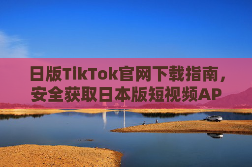 日版TikTok官网下载指南,安全获取日本版短视频APP,日版TikTok官网安全下载指南 日版TikTok官网下载指南,安全获取日本版短视频APP,日版TikTok官网安全下载指南