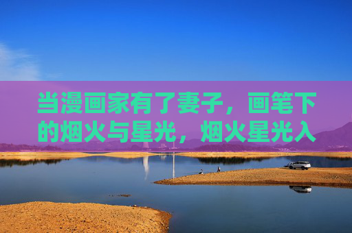 当漫画家有了妻子,画笔下的烟火与星光,烟火星光入画笔 当漫画家有了妻子,画笔下的烟火与星光,烟火星光入画笔
