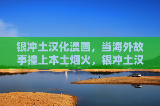 银冲土汉化漫画,当海外故事撞上本土烟火,银冲土汉化漫画,海外故事撞上本土烟火 银冲土汉化漫画,当海外故事撞上本土烟火,银冲土汉化漫画,海外故事撞上本土烟火