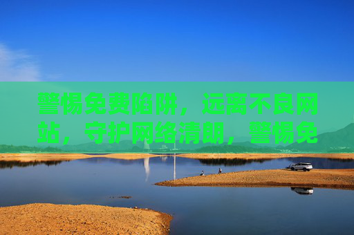 警惕免费陷阱,远离不良网站,守护网络清朗,警惕免费陷阱与不良网站,守护网络清朗 警惕免费陷阱,远离不良网站,守护网络清朗,警惕免费陷阱与不良网站,守护网络清朗