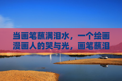 当画笔蘸满泪水,一个绘画漫画人的哭与光,画笔蘸泪绘光 当画笔蘸满泪水,一个绘画漫画人的哭与光,画笔蘸泪绘光