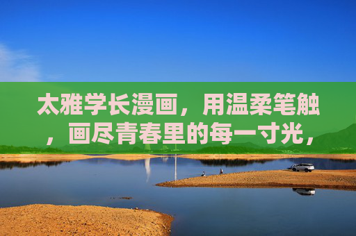 太雅学长漫画,用温柔笔触,画尽青春里的每一寸光,温柔笔触绘青春寸寸光 太雅学长漫画,用温柔笔触,画尽青春里的每一寸光,温柔笔触绘青春寸寸光