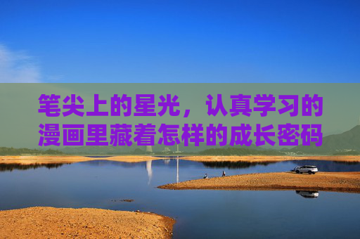 笔尖上的星光,认真学习的漫画里藏着怎样的成长密码?笔尖星光里的漫画成长密码 笔尖上的星光,认真学习的漫画里藏着怎样的成长密码?笔尖星光里的漫画成长密码