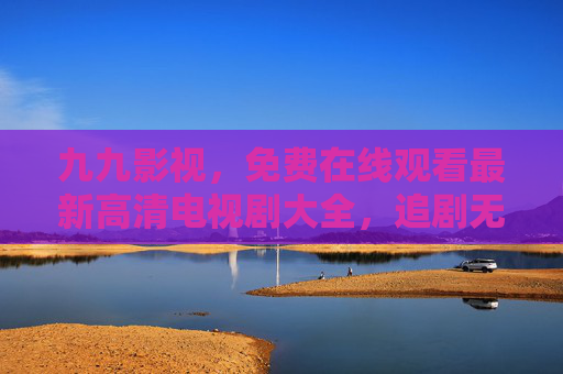 九九影视,免费在线观看最新高清电视剧大全,追剧无忧尽享视觉盛宴,九九影视,免费观看最新高清电视剧,追剧无忧享视觉盛宴 九九影视,免费在线观看最新高清电视剧大全,追剧无忧尽享视觉盛宴,九九影视,免费观看最新高清电视剧,追剧无忧享视觉盛宴